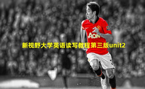 新视野大学英语读写教程第三版unit2