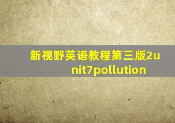 新视野英语教程第三版2unit7pollution