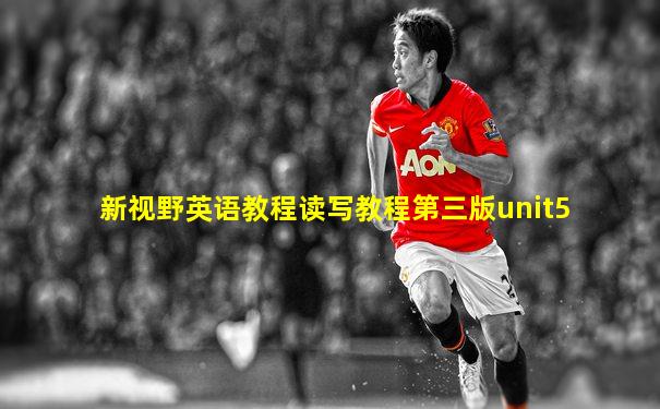 新视野英语教程读写教程第三版unit5