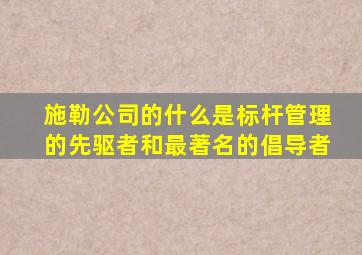 施勒公司的什么是标杆管理的先驱者和最著名的倡导者