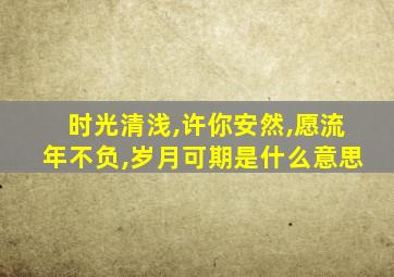 时光清浅,许你安然,愿流年不负,岁月可期是什么意思