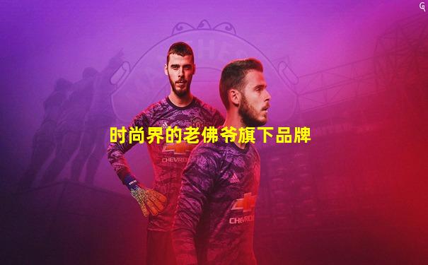 时尚界的老佛爷旗下品牌