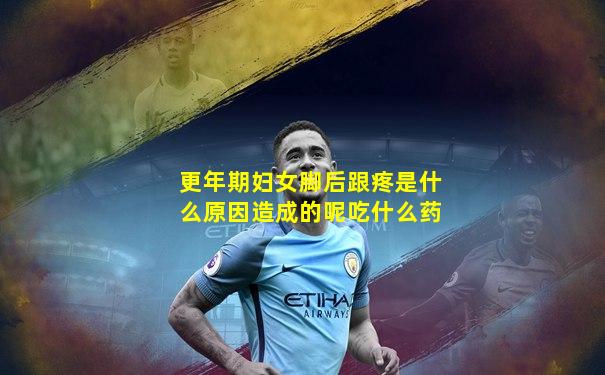 更年期妇女脚后跟疼是什么原因造成的呢吃什么药