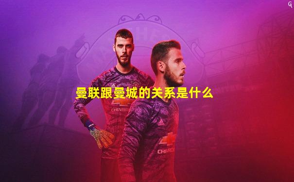 曼联跟曼城的关系是什么