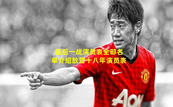 最后一战演员表全部名单介绍敌营十八年演员表