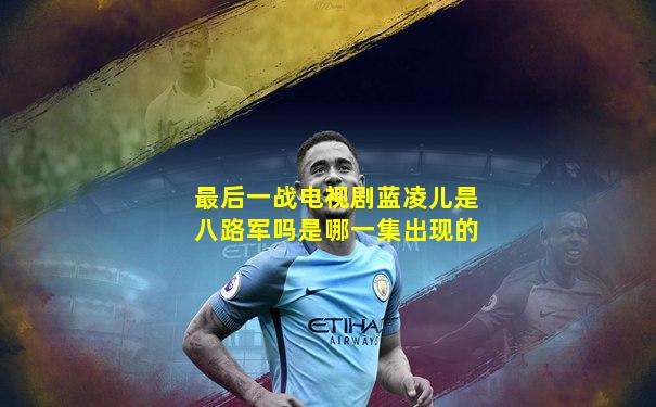 最后一战电视剧蓝凌儿是八路军吗是哪一集出现的