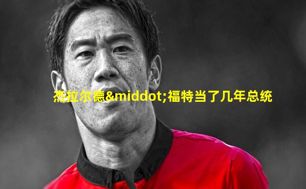 杰拉尔德·福特当了几年总统