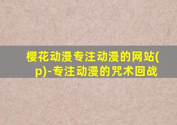 樱花动漫专注动漫的网站(p)-专注动漫的咒术回战