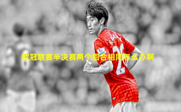 欧冠联赛半决赛两个回合相同怎么办啊