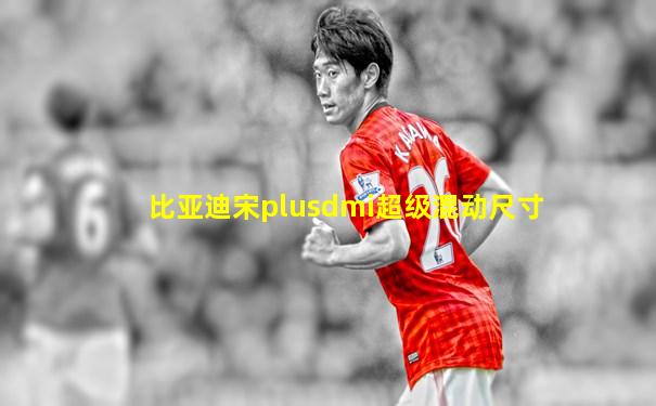 比亚迪宋plusdmi超级混动尺寸