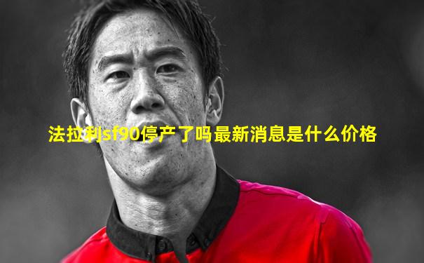 法拉利sf90停产了吗最新消息是什么价格