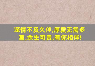 深情不及久伴,厚爱无需多言,余生可贵,有你相伴!