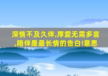 深情不及久伴,厚爱无需多言,陪伴是最长情的告白!意思