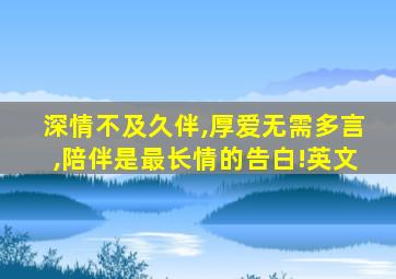 深情不及久伴,厚爱无需多言,陪伴是最长情的告白!英文