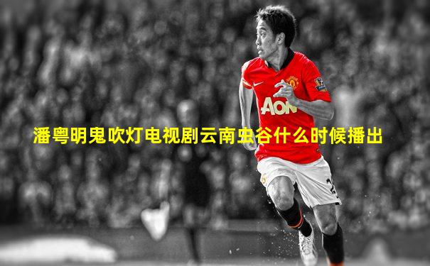潘粤明鬼吹灯电视剧云南虫谷什么时候播出