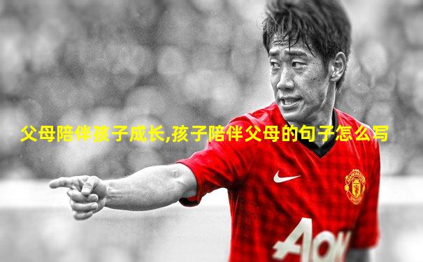 父母陪伴孩子成长,孩子陪伴父母的句子怎么写