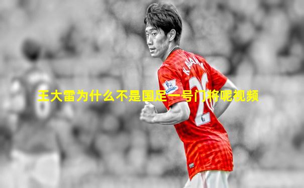 王大雷为什么不是国足一号门将呢视频