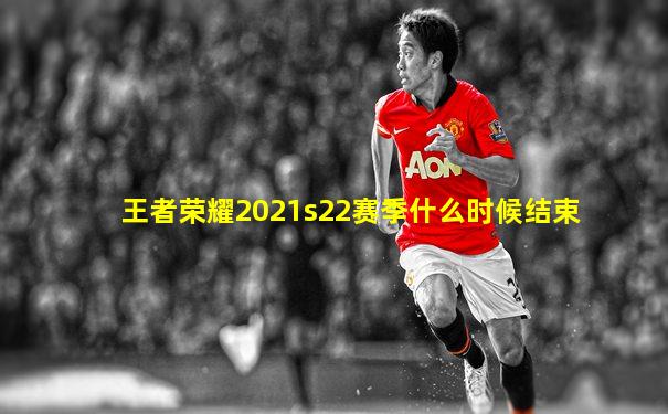 王者荣耀2021s22赛季什么时候结束