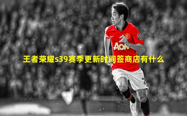 王者荣耀s39赛季更新时间签商店有什么