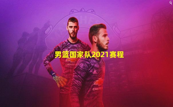 男篮国家队2021赛程