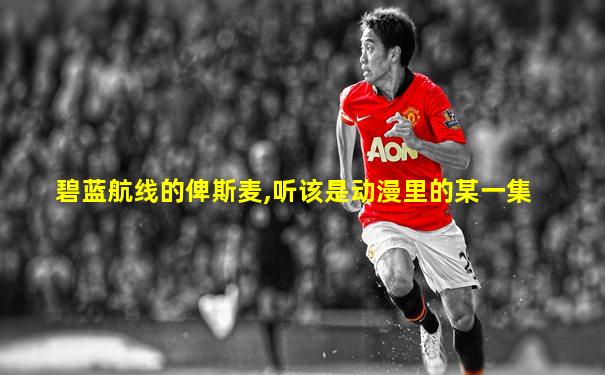 碧蓝航线的俾斯麦,听该是动漫里的某一集