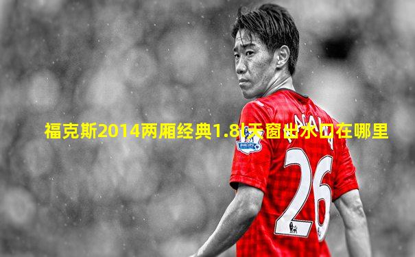 福克斯2014两厢经典1.8l天窗出水口在哪里