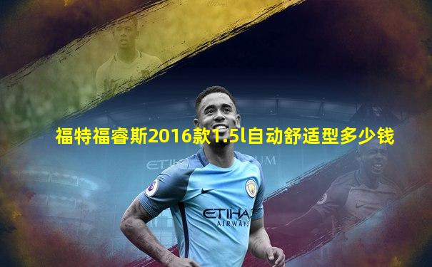 福特福睿斯2016款1.5l自动舒适型多少钱