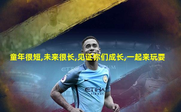 童年很短,未来很长,见证你们成长,一起来玩耍