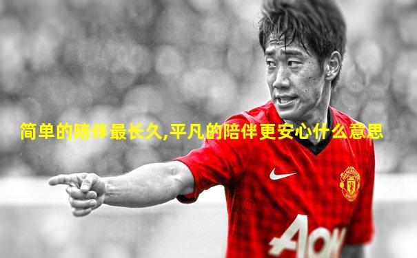 简单的陪伴最长久,平凡的陪伴更安心什么意思