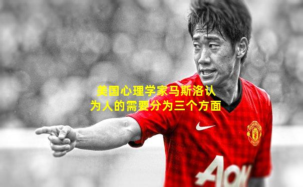 美国心理学家马斯洛认为人的需要分为三个方面
