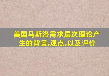 美国马斯洛需求层次理论产生的背景,观点,以及评价