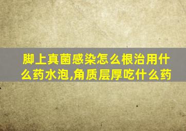 脚上真菌感染怎么根治用什么药水泡,角质层厚吃什么药