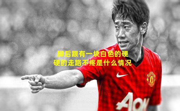 脚后跟有一块白色的硬硬的走路不疼是什么情况