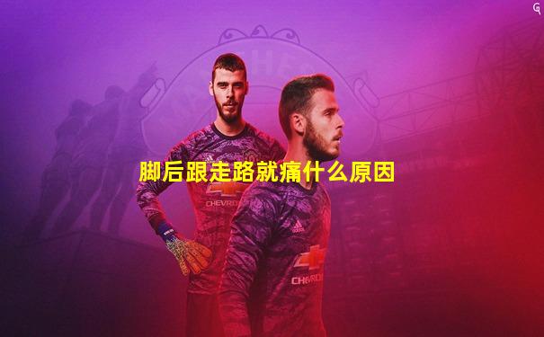 脚后跟走路就痛什么原因
