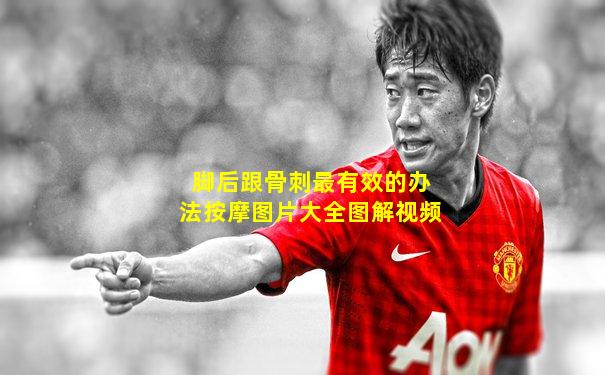 脚后跟骨刺最有效的办法按摩图片大全图解视频