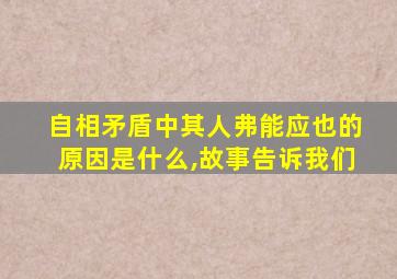 自相矛盾中其人弗能应也的原因是什么,故事告诉我们