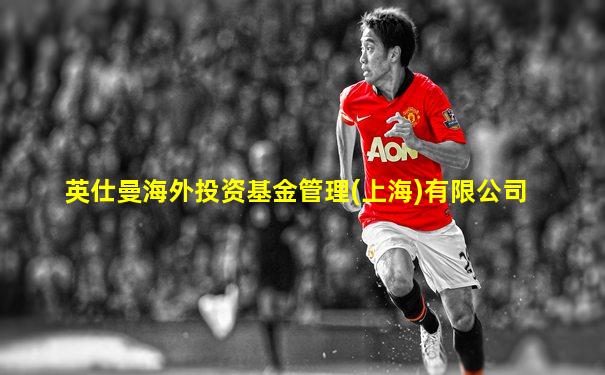 英仕曼海外投资基金管理(上海)有限公司