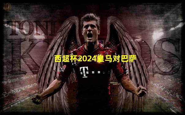 西超杯2024皇马对巴萨
