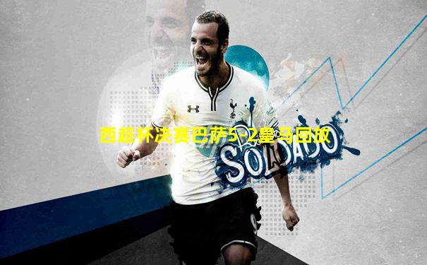西超杯决赛巴萨5-2皇马回放