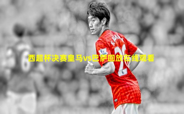 西超杯决赛皇马vs巴萨回放在线观看