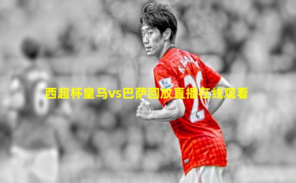 西超杯皇马vs巴萨回放直播在线观看