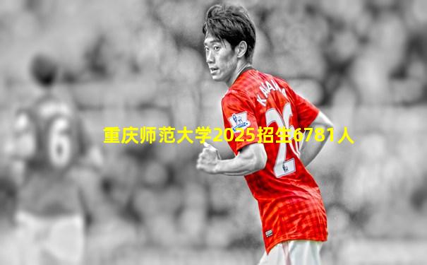重庆师范大学2025招生6781人