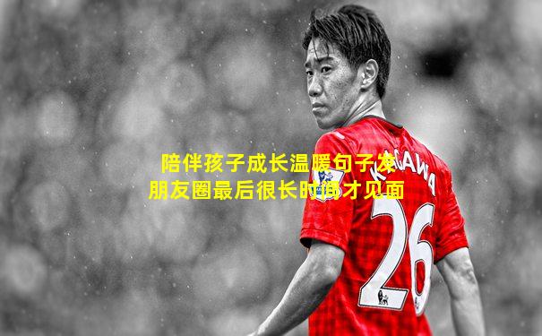 陪伴孩子成长温暖句子发朋友圈最后很长时间才见面
