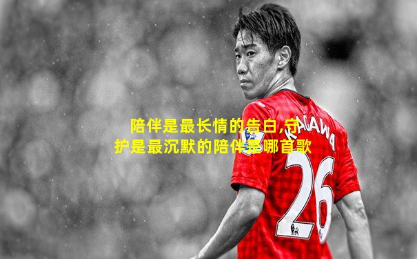 陪伴是最长情的告白,守护是最沉默的陪伴是哪首歌
