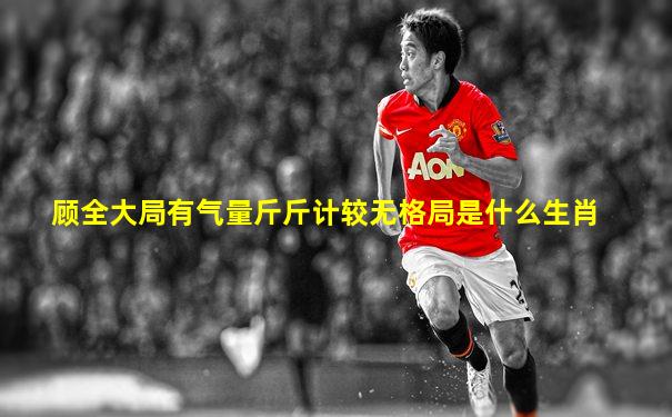顾全大局有气量斤斤计较无格局是什么生肖